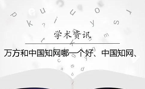 萬方和中國知網哪一個好、中國知網、維普和維普三個的分別是什么