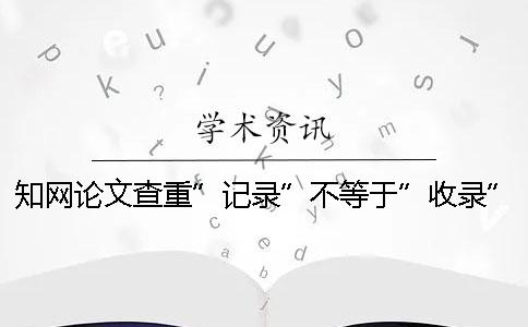 知網論文查重”記錄”不等于”收錄”！