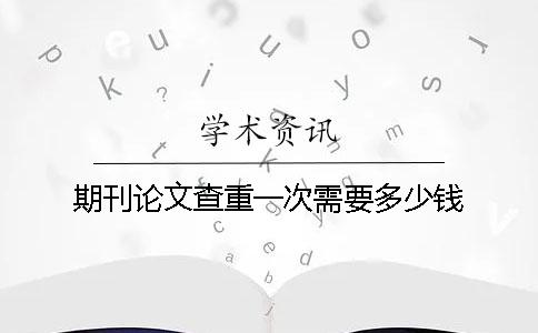 期刊論文查重一次需要多少錢？