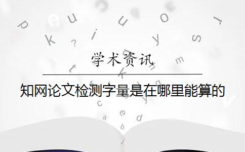 知網論文檢測字量是在哪里能算的？
