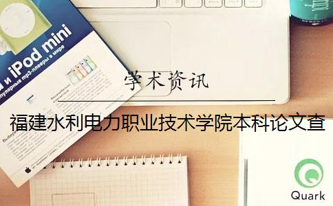 福建水利電力職業技術學院本科論文查重要求及重復率 福建水利電力職業技術學院是本科嗎