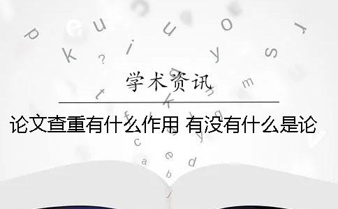 論文查重有什么作用？ 有沒有什么是論文降重的軟件