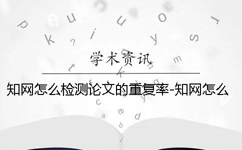 知網怎么檢測論文的重復率-知網怎么檢測論文檢測
