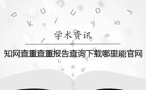 知網查重查重報告查詢下載哪里能官網驗證正品