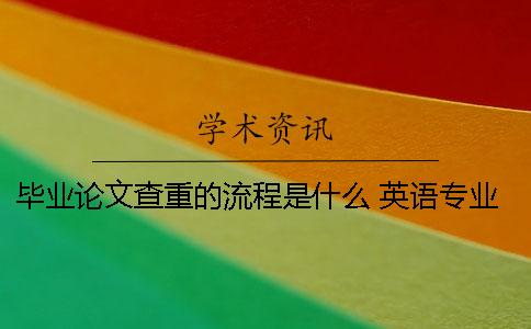 畢業(yè)論文查重的流程是什么？ 英語專業(yè)畢業(yè)論文查重標(biāo)準(zhǔn)是什么？