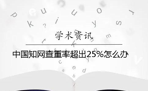 中國知網查重率超出25%怎么辦
