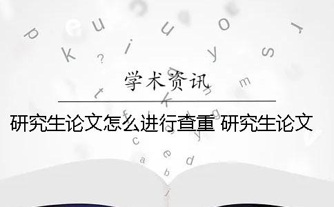 研究生論文怎么進行查重？ 研究生論文查重是整篇還是正文部分