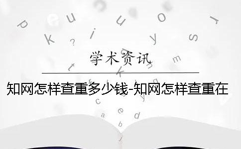 知網怎樣查重多少錢-知網怎樣查重在哪
