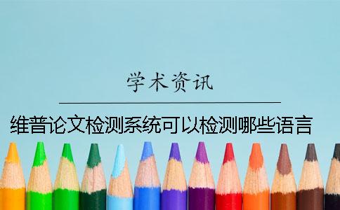 維普論文檢測系統可以檢測哪些語言？ 中國知網文獻檢測系統怎么檢測論文
