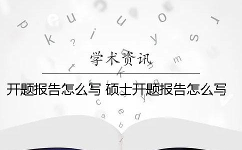 開(kāi)題報(bào)告怎么寫(xiě) 碩士開(kāi)題報(bào)告怎么寫(xiě)