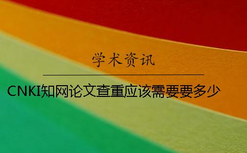 CNKI知網論文查重應該需要要多少時間