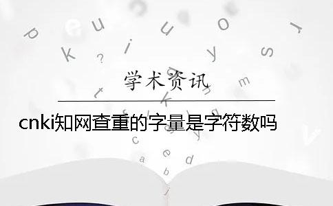 cnki知網查重的字量是字符數嗎？