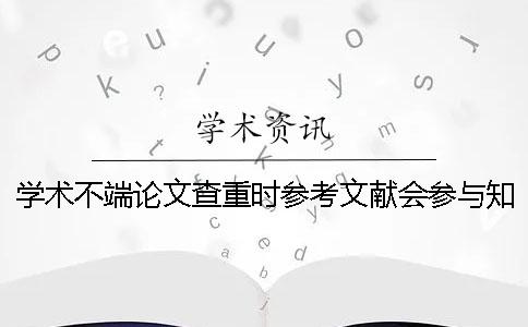 學術不端論文查重時參考文獻會參與知網查重嗎？