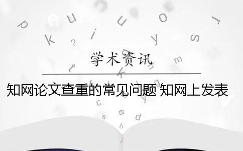 學術論文查重的常見問題 學術上發表的論文說明通過了查重