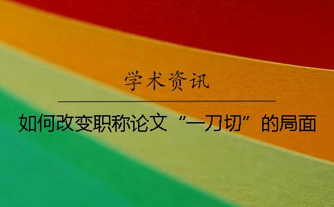 如何改變職稱論文“一刀切”的局面？