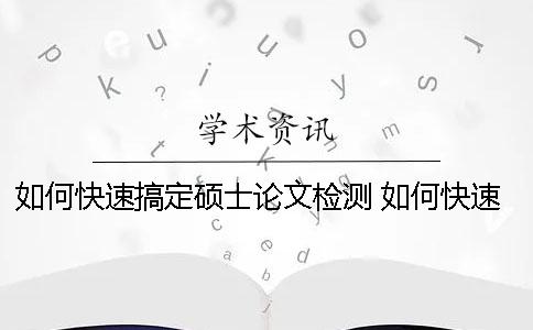 如何快速搞定碩士論文檢測？ 如何快速完成一篇碩士論文