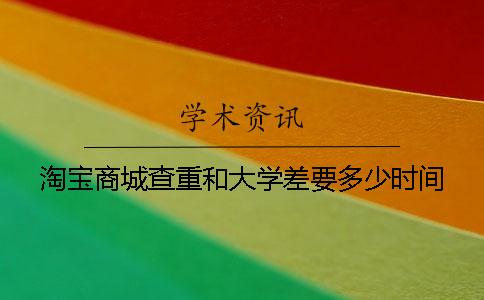 淘寶商城查重和大學差要多少時間 淘寶商城查重和大學差要多少時間