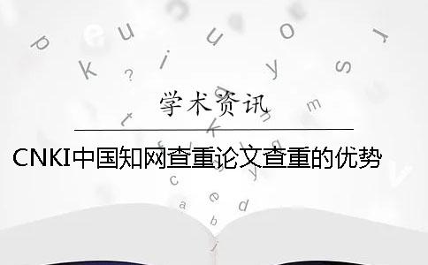 CNKI中國知網查重論文查重的優勢是什么？
