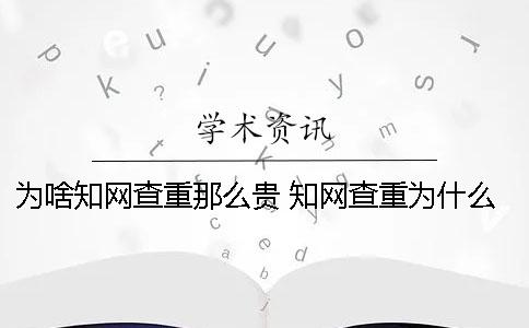 為啥知網查重那么貴 知網查重為什么越來越貴