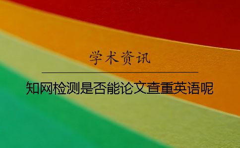 知網檢測是否能論文查重英語呢? 知網檢測是否能論文查重英語呢?