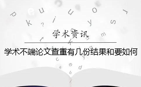 學術不端論文查重有幾份結果和要如何解讀結果? 學術不端論文查重有幾份結果和要如何解讀結果?