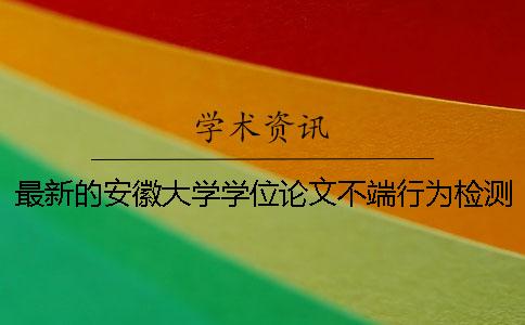 最新的安徽大學(xué)學(xué)位論文不端行為檢測(cè)工作辦法及要求