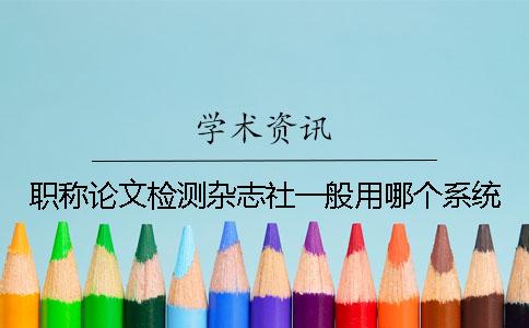 職稱論文檢測雜志社一般用哪個系統？