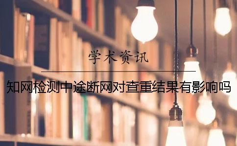 知網檢測中途斷網對查重結果有影響嗎？
