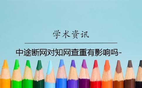 中途斷網對知網查重有影響嗎-