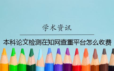 本科論文檢測在知網查重平臺怎么收費？