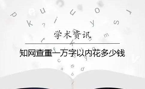 知網(wǎng)查重一萬(wàn)字以內(nèi)花多少錢