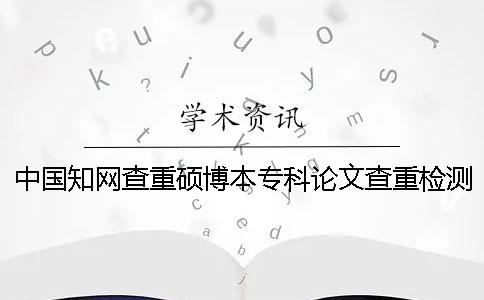 中國知網查重碩博本?？普撐牟橹貦z測