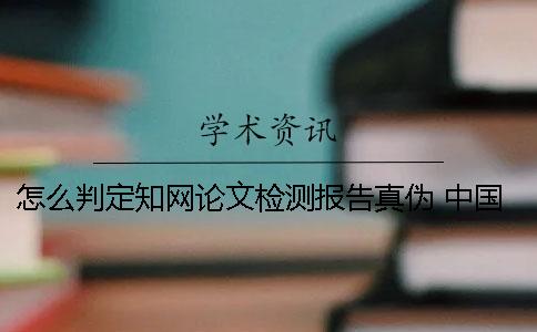 怎么判定知網(wǎng)論文檢測報告真?zhèn)?中國知網(wǎng)論文檢測報告怎么看