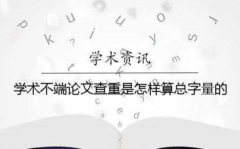 學術不端論文查重是怎樣算總字量的？