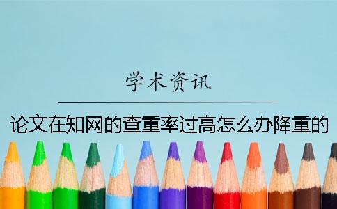 論文在知網的查重率過高怎么辦？降重的方法是什么？