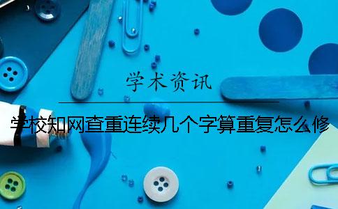 學校知網查重連續幾個字算重復怎么修改