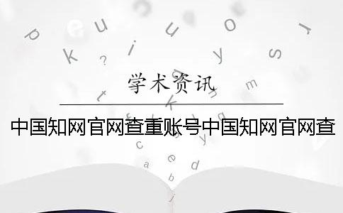 中國知網(wǎng)官網(wǎng)查重賬號中國知網(wǎng)官網(wǎng)查重價格