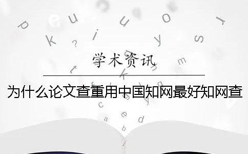 為什么論文查重用中國知網最好？知網查重原理是什么？