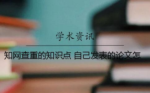 知網查重的知識點 自己發表的論文怎樣在知網查重
