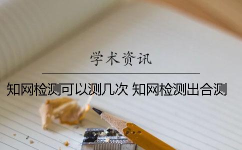 知網(wǎng)檢測可以測幾次？ 知網(wǎng)檢測出合測了可以退錢么