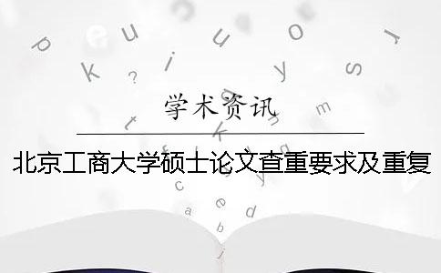 北京工商大學碩士論文查重要求及重復率 北京工商大學碩士論文字數一