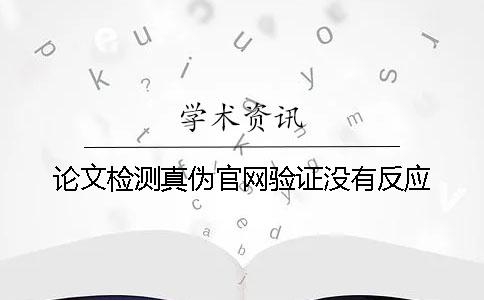論文檢測真?zhèn)喂倬W(wǎng)驗證沒有反應(yīng)