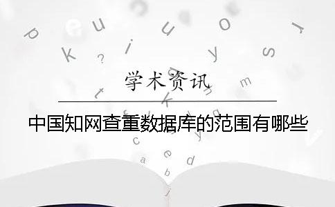 中國知網查重數據庫的范圍有哪些？？