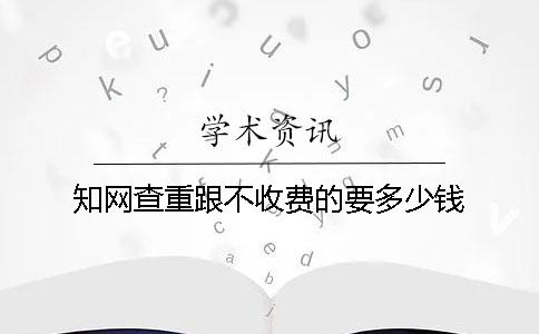 知網(wǎng)查重跟不收費(fèi)的要多少錢
