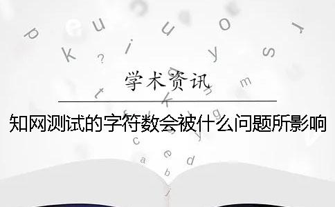 知網(wǎng)測(cè)試的字符數(shù)會(huì)被什么問題所影響？