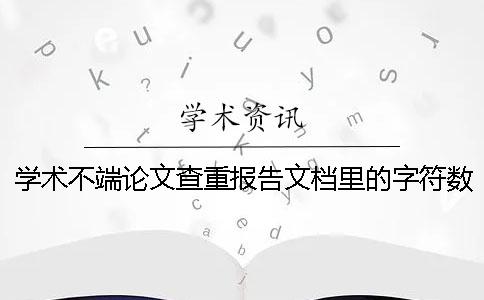 學(xué)術(shù)不端論文查重報(bào)告文檔里的字符數(shù)是字符還是字符數(shù)