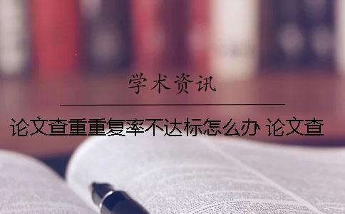 論文查重重復率不達標怎么辦？ 論文查重重復率原理
