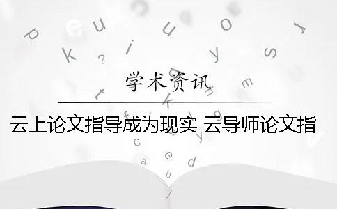 云上論文指導成為現實 云導師論文指導靠譜嗎