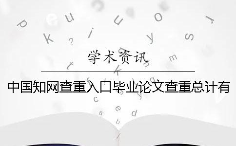 中國(guó)知網(wǎng)查重入口畢業(yè)論文查重總計(jì)有幾份檢測(cè)報(bào)告? 中國(guó)知網(wǎng)查重入口畢業(yè)論文查重總計(jì)有幾份檢測(cè)報(bào)告?