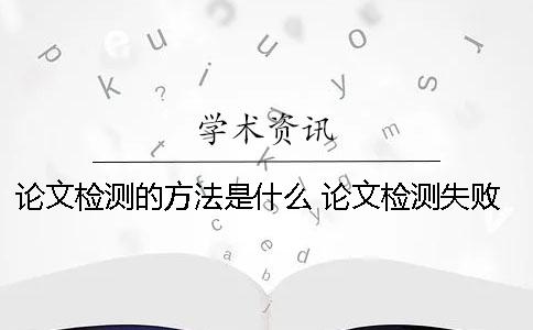 論文檢測的方法是什么？ 論文檢測失敗是什么原因